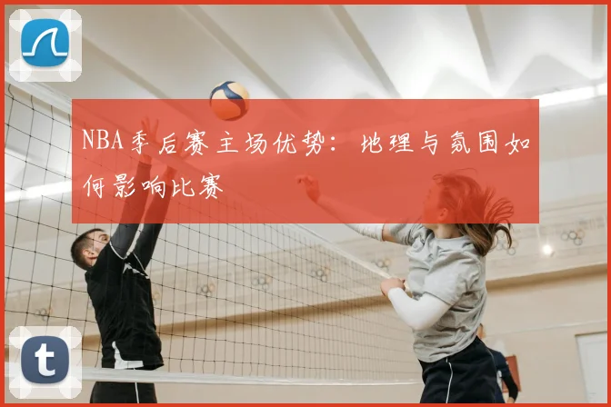 NBA季后赛主场优势:地理与氛围如何影响比赛