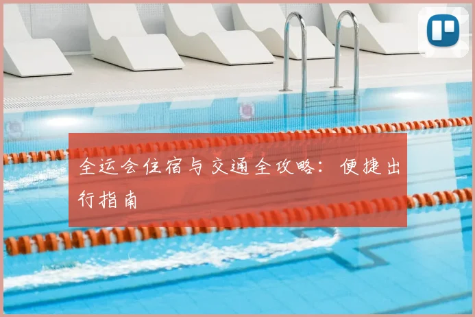 全运会住宿与交通全攻略:便捷出行指南