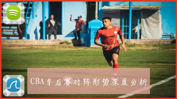 CBA季后赛对阵形势深度分析