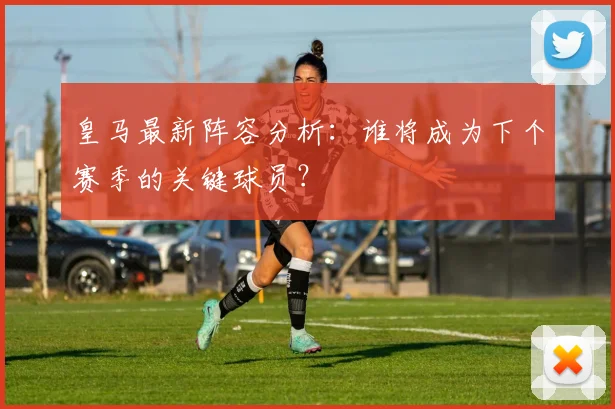 皇马最新阵容分析：谁将成为下个赛季的关键球员？