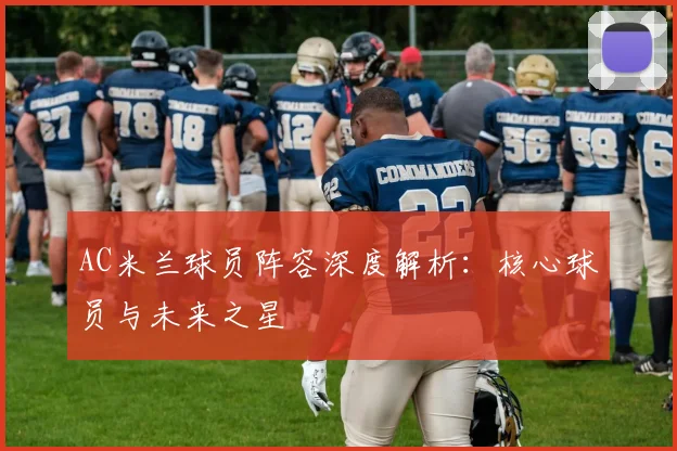 AC米兰球员阵容深度解析:核心球员与未来之星