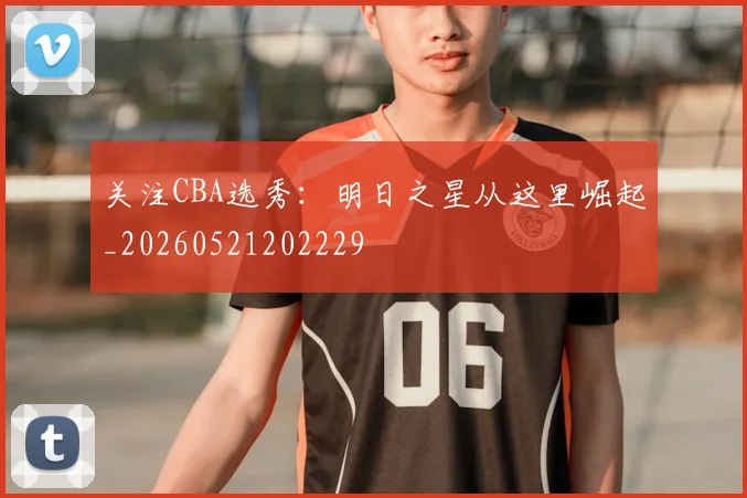关注CBA选秀：明日之星从这里崛起_20260521202229