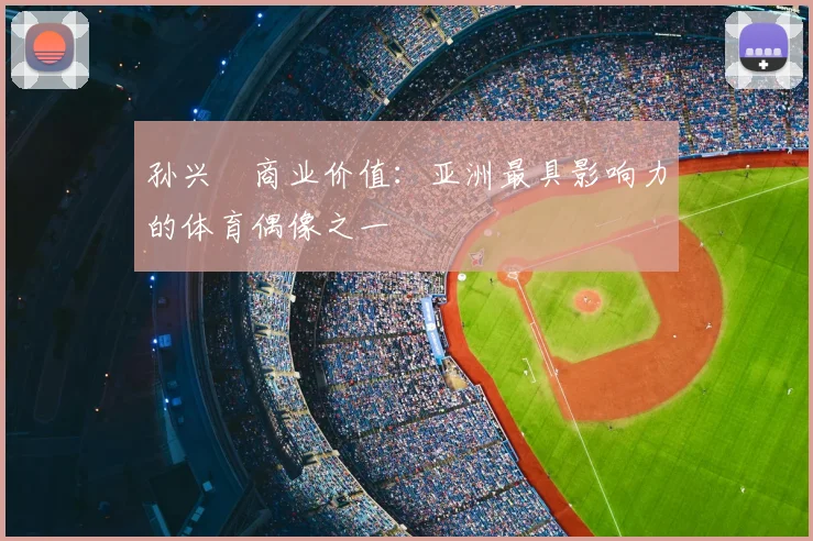 孙兴慜商业价值：亚洲最具影响力的体育偶像之一
