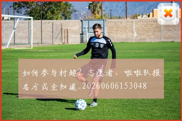 如何参与村超？志愿者、啦啦队报名方式全知道_20260606153048