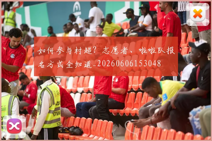 如何参与村超？志愿者、啦啦队报名方式全知道_20260606153048