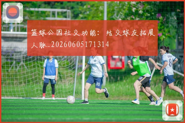 篮球公园社交功能:结交球友拓展人脉_20260605171314