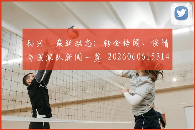 孙兴慜最新动态：转会传闻、伤情与国家队新闻一览_20260606153148