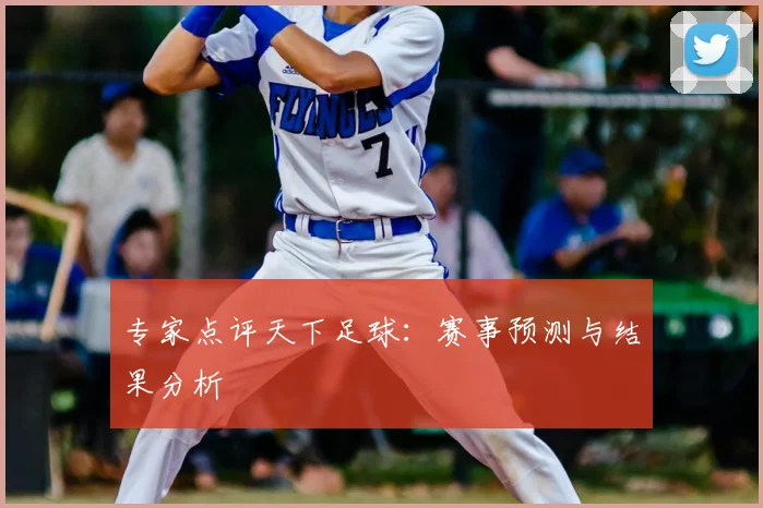 专家点评天下足球:赛事预测与结果分析
