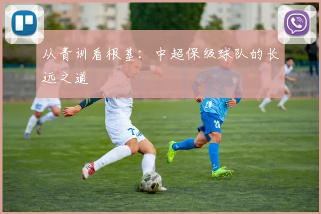 从青训看根基:中超保级球队的长远之道