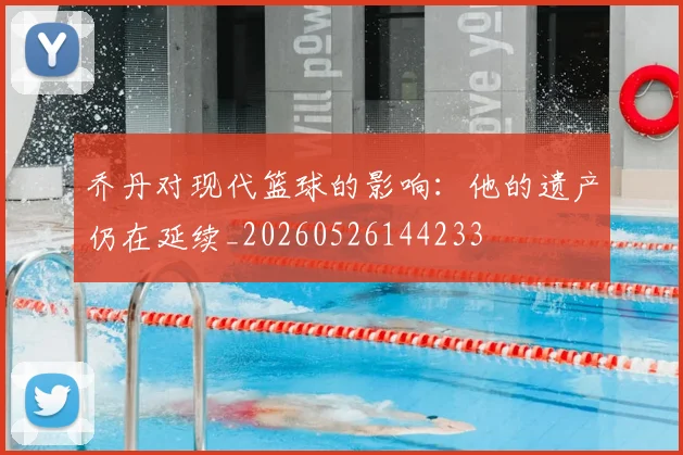 乔丹对现代篮球的影响：他的遗产仍在延续_20260526144233