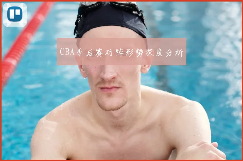 CBA季后赛对阵形势深度分析