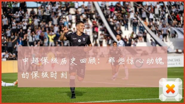 中超保级历史回顾:那些惊心动魄的保级时刻