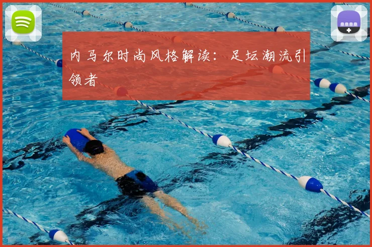 内马尔时尚风格解读：足坛潮流引领者