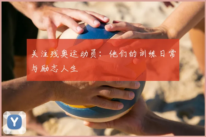 关注残奥运动员：他们的训练日常与励志人生