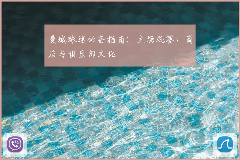 曼城球迷必备指南:主场观赛、商店与俱乐部文化