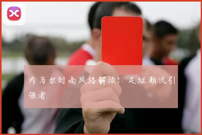 内马尔时尚风格解读：足坛潮流引领者