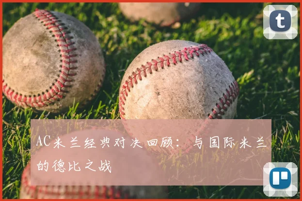 AC米兰经典对决回顾:与国际米兰的德比之战