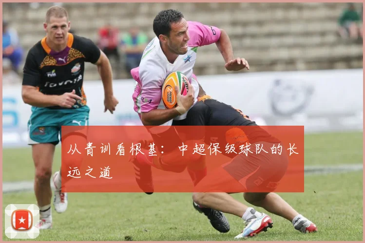 从青训看根基：中超保级球队的长远之道