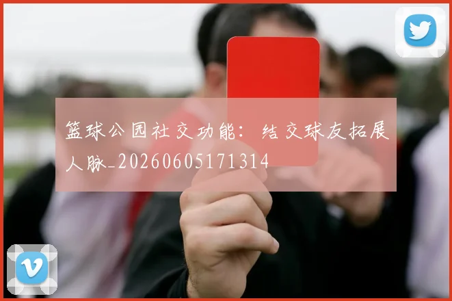 篮球公园社交功能：结交球友拓展人脉_20260605171314