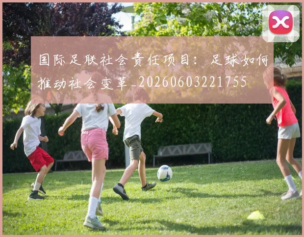 国际足联社会责任项目:足球如何推动社会变革_20260603221755