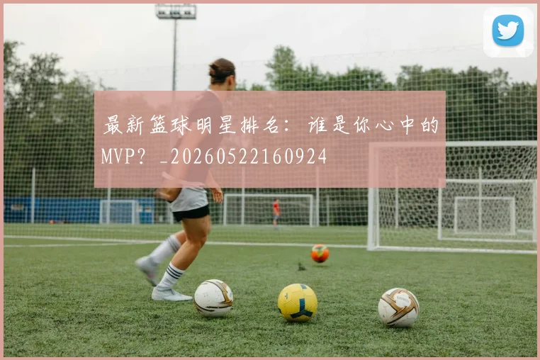 最新篮球明星排名：谁是你心中的MVP？_20260522160924