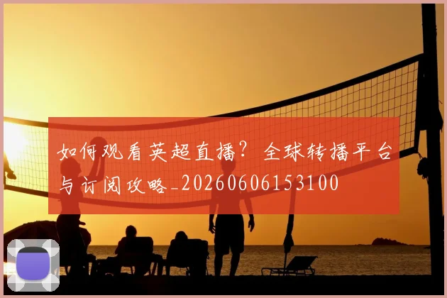 如何观看英超直播？全球转播平台与订阅攻略_20260606153100
