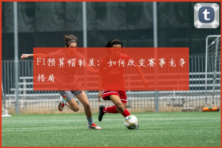 F1预算帽制度：如何改变赛事竞争格局