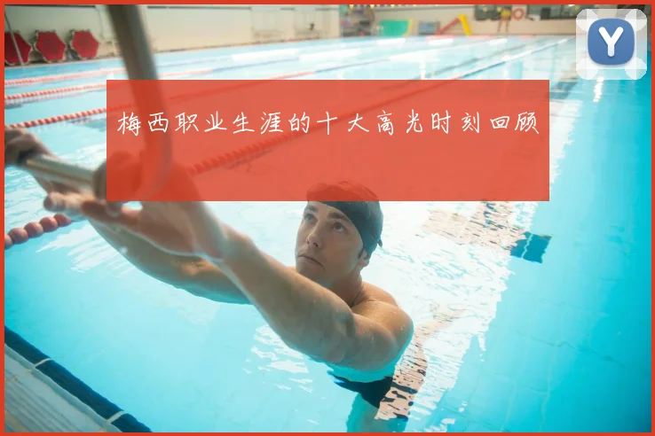 梅西职业生涯的十大高光时刻回顾