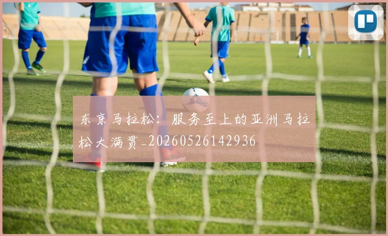 东京马拉松：服务至上的亚洲马拉松大满贯_20260526142936