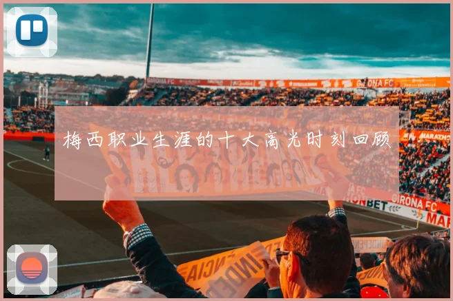 梅西职业生涯的十大高光时刻回顾